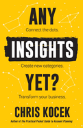 Any Insights Yet?: Connect the dots. Create new categories. Transform your business.