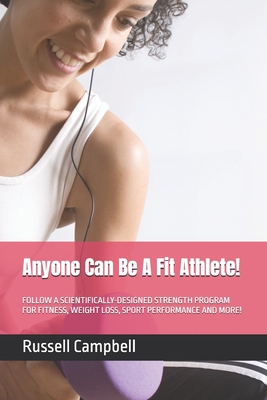 Anyone Can Be A Fit Athlete!: Follow a Scientifically-Designed Strength Program for Fitness, Weight Loss, Sport Performance and More! - Campbell, Russell