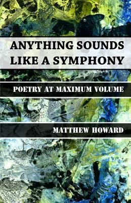 Anything Sounds Like a Symphony: Poetry at Maximum Volume - Howard, Matthew