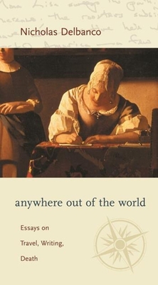 Anywhere Out of the World: Essays on Travel, Writing, Death - Delbanco, Nicholas