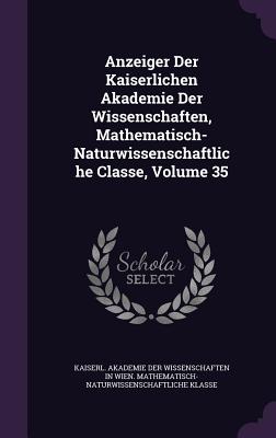 Anzeiger Der Kaiserlichen Akademie Der Wissenschaften, Mathematisch-Naturwissenschaftliche Classe, Volume 35 - Kaiserl Akademie Der Wissenschaften in (Creator)