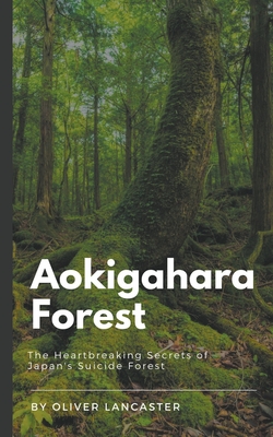 Aokigahara Forest: The Heartbreaking Secrets of Japan's Suicide Forest - Lancaster, Oliver