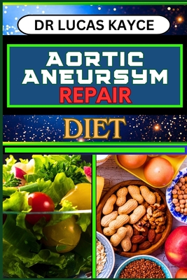 Aortic Aneurysm Repair Diet: Revitalizing Your Health And Understanding Dietary Solutions For Cardiovascular Recovery And Relief - Kayce, Lucas, Dr.