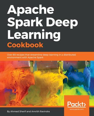 Apache Spark Deep Learning Cookbook: Over 80 recipes that streamline deep learning in a distributed environment with Apache Spark - Sherif, Ahmed, and Ravindra, Amrith