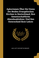 Aphorismen ber Die Union Der Beiden Evangelischen Kirchen in Deutschland, Ihre Gemeinschaftliche Abendmahlsfeier, Und Den Unterschied Ihrer Lehrer