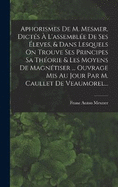 Aphorismes de M. Mesmer, Dict?s ? l'Assembl?e de Ses ?leves, & Dans Lesquels on Trouve Ses Principes Sa Th?orie & Les Moyens de Magn?tiser ... Ouvrage MIS Au Jour Par M. Caullet de Veaumorel...