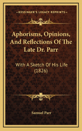 Aphorisms, Opinions, and Reflections of the Late Dr. Parr: With a Sketch of His Life (1826)