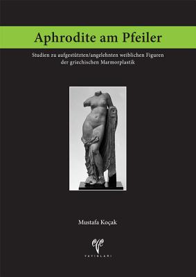 Aphrodite Am Pfeiler: Studien Zu Aufgestutzten/Angelehnten Weiblichen Figuren Der Griechischen Marmorplastik - Kocak, Mustafa