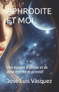 Aphrodite Et Moi: Une ?pop?e d'amour et de d?sir ?ternel et primitif