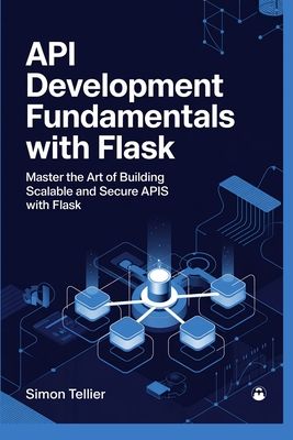 API Development Fundamentals with Flask: Master the Art of Building Scalable and Secure APIs with Flask - Tellier, Simon