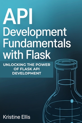 API Development Fundamentals with Flask: Unlocking The Power Of Flask For API Development - Ellis, Kristine
