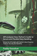 API-ocalypse Now: Python's Guide to Secure and Flexible Data Handling: Survive the API Jungle with Python's Most Powerful Tools for Security and Flexibility