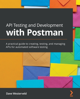 API Testing and Development with Postman: A practical guide to creating, testing, and managing APIs for automated software testing - Westerveld, Dave