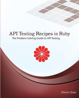 API Testing Recipes in Ruby: The Problem Solving Guide to API Testing - Zhan, Zhimin