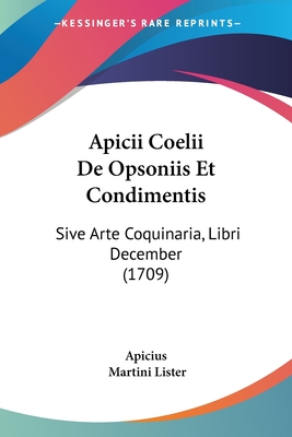 Apicii Coelii de Opsoniis Et Condimentis: Sive Arte Coquinaria, Libri December (1709) - Apicius, and Lister, Martini (Editor)