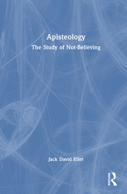 Apisteology: The Study of Not-Believing - Eller, Jack David