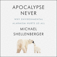 Apocalypse Never Lib/E: Why Environmental Alarmism Hurts Us All