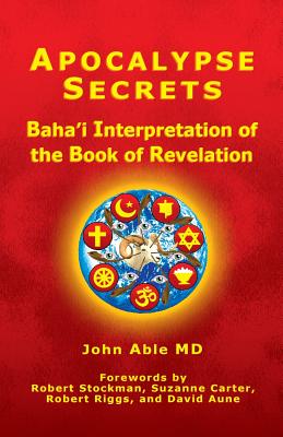 Apocalypse Secrets: Baha'i Interpretation of the Book of Revelation - Able MD, John