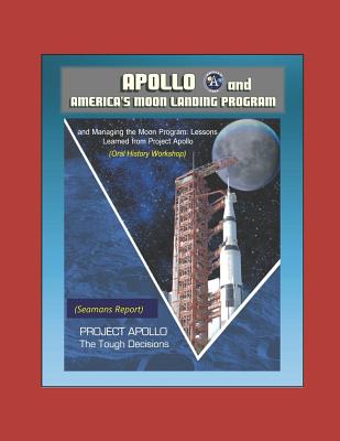 Apollo and America's Moon Landing Program - Project Apollo: The Tough Decisions (Seamans Report), and Managing the Moon Program: Lessons Learned From Project Apollo (Oral History Workshop) - Spaceflight News, World, and Seamans Jr, Robert C, and Logsdon, John M