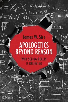 Apologetics Beyond Reason: Why Seeing Really Is Believing - Sire, James W