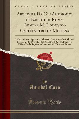 Apologia de Gli Academici Di Banchi Di Roma, Contra M. Lodovico Castelvetro Da Modena: Informa d'Uno Spaccio Di Maestro Pasquino; Con Alcune Operette, del Predella, del Buratto, Di Ser Pedocco; In Difesa de la Seguente Canzone del Commendatore - Caro, Annibal