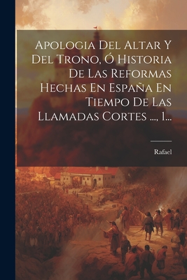 Apologia Del Altar Y Del Trono,  Historia De Las Reformas Hechas En Espaa En Tiempo De Las Llamadas Cortes ..., 1... - Rafael (Creator)