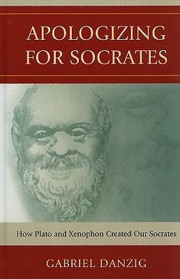 Apologizing for Socrates: How Plato and Xenophon Created Our Socrates - Danzig, Gabriel