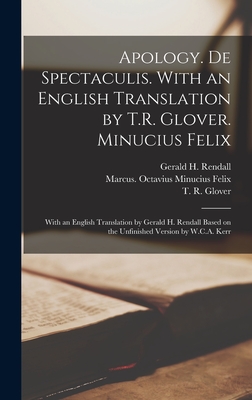 Apology. De Spectaculis. With an English Translation by T.R. Glover. Minucius Felix; With an English Translation by Gerald H. Rendall Based on the Unfinished Version by W.C.A. Kerr - Tertullian, Ca 160-Ca 230, and Glover, T R 1869-1943, and Minucius Felix, Marcus Octavius