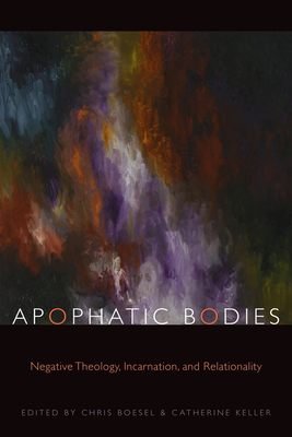 Apophatic Bodies: Negative Theology, Incarnation, and Relationality - Boesel, Chris (Editor), and Keller, Catherine (Editor)