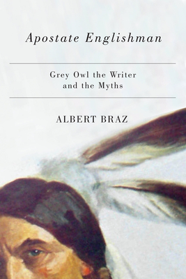 Apostate Englishman: Grey Owl the Writer and the Myths - Braz, Albert