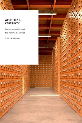 Apostles of Certainty: Data Journalism and the Politics of Doubt - Anderson, C W