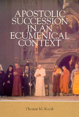 Apostolic Succession in an Ecumenical Context - Kocik, Thomas M