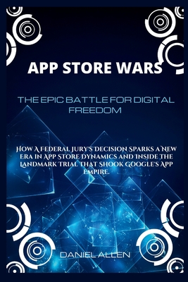 App Store Wars: The Epic Battle for Digital Freedom: How A Federal Jury's Decision Sparks a New Era in App Store Dynamics and Inside the Landmark Trial that Shook Google's App Empire. - Allen, Daniel