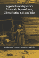 Appalachian Magazine's Mountain Superstitions, Ghost Stories & Haint Tales: A Collection of Memories & Commentaries from the Mountains of Appalachia