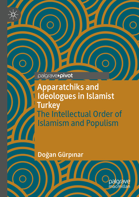 Apparatchiks and Ideologues in Islamist Turkey: The Intellectual Order of Islamism and Populism - Grpinar, Dogan