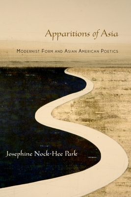 Apparitions of Asia: Modernist Form and Asian American Poetics - Park, Josephine