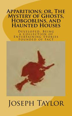 Apparitions; or, The Mystery of Ghosts, Hobgoblins, and Haunted Houses: Developed, Being a Collection of Entertaining Stories Founded of Fact - Taylor, Joseph