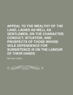Appeal to the Wealthy of the Land, Ladies as Well as Gentlemen, on the Character, Conduct, Situation, and Prospects of Those Whose Sole Dependence for Subsistence Is on the Labour of Their Hands