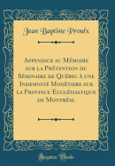 Appendice Au Memoire Sur La Pretention Du Seminaire de Quebec a Une Indemnite Monetaire Sur La Province Ecclesiastique de Montreal (Classic Reprint)