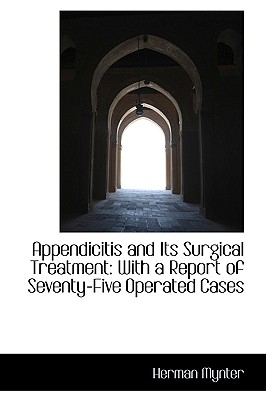 Appendicitis and Its Surgical Treatment: With a Report of Seventy-Five Operated Cases - Mynter, Herman