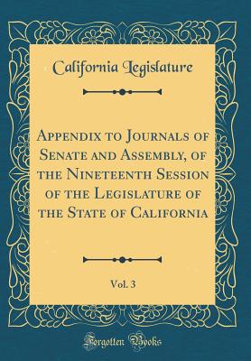 Appendix to Journals of Senate and Assembly, of the Nineteenth Session of the Legislature of the State of California, Vol. 3 (Classic Reprint) - Legislature, California