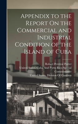 Appendix to the Report On the Commercial and Industrial Condition of the Island of Cuba - Porter, Robert Percival, and United States Division of Customs (Creator), and United States Cuba and Porto Rico Sp (Creator)