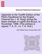 Appendix to the Twelfth Edition of the Pilot's Handbook for the English Channel [By J. W. King]; Giving the Latest Changes in Lights and Buoys, to November, 1896. [The Preface Is Signed: T. A. H., i.e. T. A. Hull.]