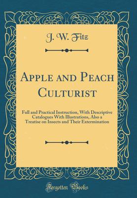 Apple and Peach Culturist: Full and Practical Instruction, with Descriptive Catalogues with Illustrations, Also a Treatise on Insects and Their Extermination (Classic Reprint) - Fitz, J W