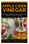 Apple Cider Vinegar: A Simple DIY Manual: How to Make Apple Cider Vinegar from Scraps in Few Minutes and Get Rid of Fat Included: Over 15 Other Mind Blowing Health Benefits