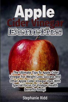 Apple Cider Vinegar Benefits: The Ultimate Tips To Apple Cider Vinegar For Weight Loss Success And Other Apple Cider Vinegar Uses With Special Focus On Vinegar Health Benefits Today! - Ridd, Stephanie