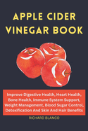 Apple Cider Vinegar Book: Improve Digestive Health, Heart Health, Bone Health, Immune System Support, Weight Management, Blood Sugar Control, Detoxification And Skin And Hair Benefits