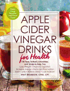 Apple Cider Vinegar Drinks for Health: 100 Teas, Seltzers, Smoothies, and Drinks to Help You - Lose Weight - Improve Digestion - Increase Energy - Reduce Inflammation - Ease Colds - Relieve Stress - Look Radiant
