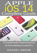 Apple iOS 14 Complete Guide: The Complete Illustrated, Practical Guide with Tips and Tricks to Maximizing the latest iOS 14