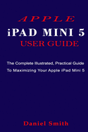 APPLE iPAD MINI 5 USER GUIDE: The Complete Illustrated, Practical Guide to Maximizing Your Apple iPad Mini 5